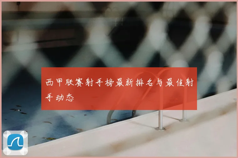 西甲联赛射手榜最新排名与最佳射手动态