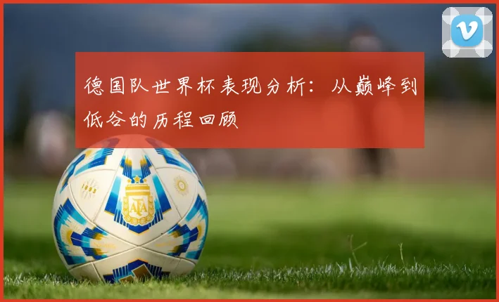 德国队世界杯表现分析:从巅峰到低谷的历程回顾