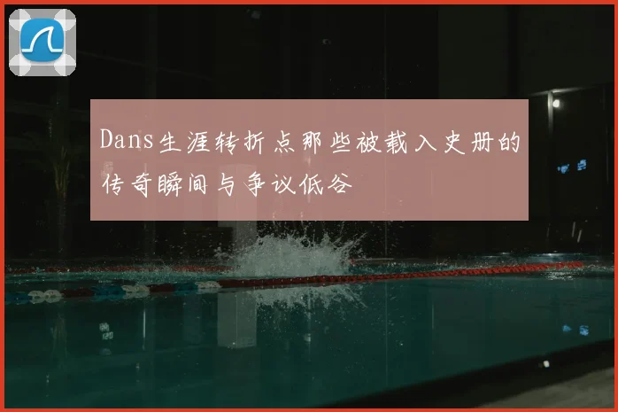 Dans生涯转折点那些被载入史册的传奇瞬间与争议低谷