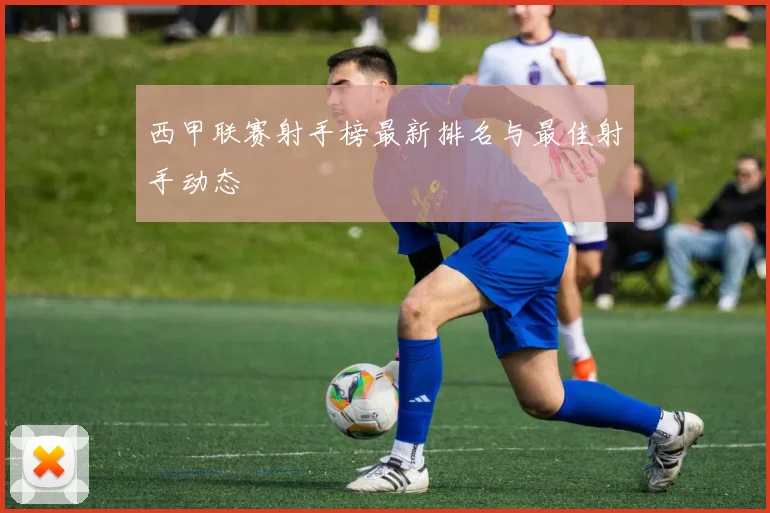 西甲联赛射手榜最新排名与最佳射手动态