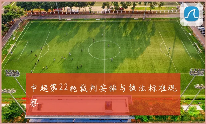 中超第22轮裁判安排与执法标准观察