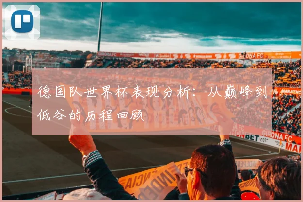 德国队世界杯表现分析:从巅峰到低谷的历程回顾